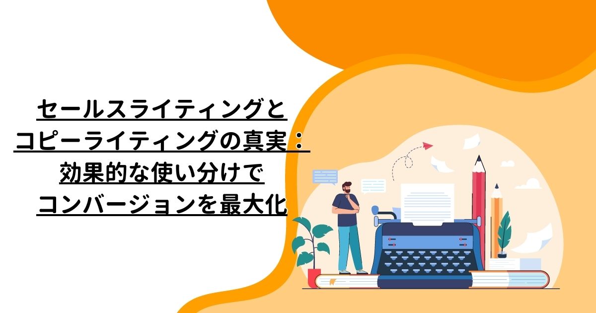 セールスライティングとコピーライティングの真実：効果的な使い分けでコンバージョンを最大化